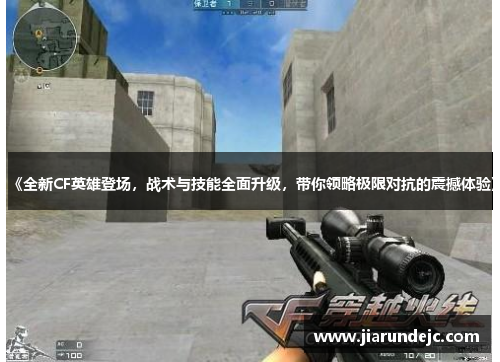 《全新CF英雄登场，战术与技能全面升级，带你领略极限对抗的震撼体验》